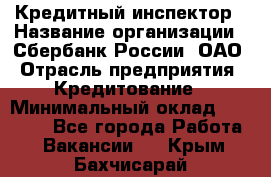 Кредитный инспектор › Название организации ­ Сбербанк России, ОАО › Отрасль предприятия ­ Кредитование › Минимальный оклад ­ 40 000 - Все города Работа » Вакансии   . Крым,Бахчисарай